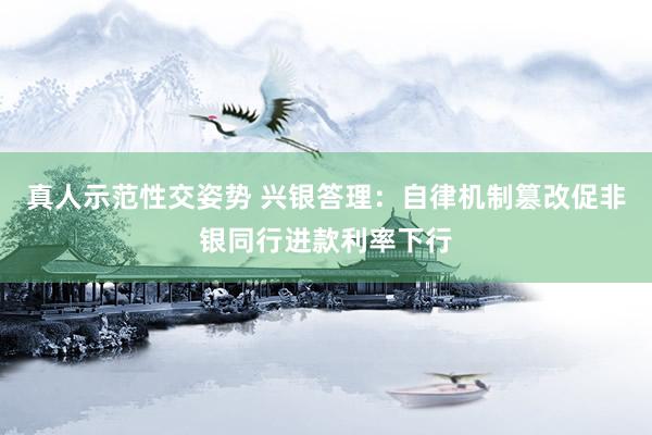 真人示范性交姿势 兴银答理：自律机制篡改促非银同行进款利率下行