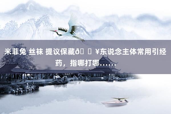 米菲兔 丝袜 提议保藏🔥东说念主体常用引经药，指哪打哪……