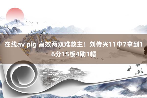 在线av pig 高效两双难救主！刘传兴11中7拿到16分15板4助1帽